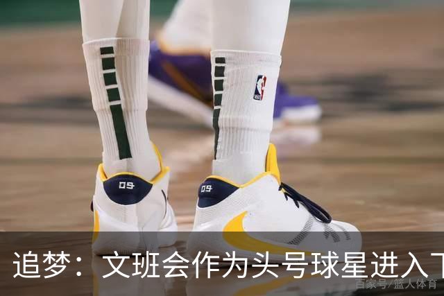 追梦：文班会作为头号球星进入下赛季 但总决赛连第二好都排不上